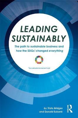 Leading Sustainably: The Path to Sustainable Business and How the SDGs Changed Everything - Trista Bridges,Donald Eubank - cover