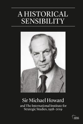 A Historical Sensibility: Sir Michael Howard and The International Institute for Strategic Studies, 1958–2019 - Michael Howard - cover