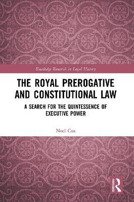 The Royal Prerogative and Constitutional Law: A Search for the Quintessence of Executive Power - Noel Cox - cover
