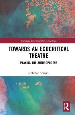 Towards an Ecocritical Theatre: Playing the Anthropocene - Mohebat Ahmadi - cover