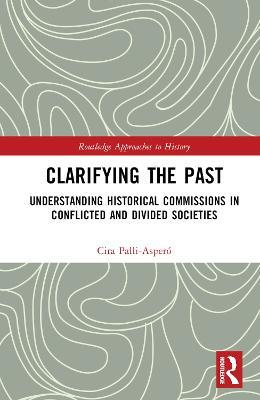 Clarifying the Past: Understanding Historical Commissions in Conflicted and Divided Societies - Cira Pallí-Asperó - cover