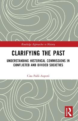 Clarifying the Past: Understanding Historical Commissions in Conflicted and Divided Societies - Cira Pallí-Asperó - cover