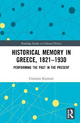 Historical Memory in Greece, 1821–1930: Performing the Past in the Present - Christina Koulouri - cover