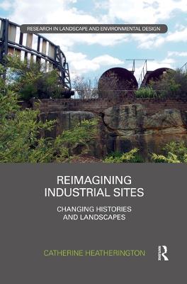 Reimagining Industrial Sites: Changing Histories and Landscapes - Catherine Heatherington - cover