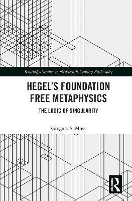 Hegel’s Foundation Free Metaphysics: The Logic of Singularity - Gregory S. Moss - cover