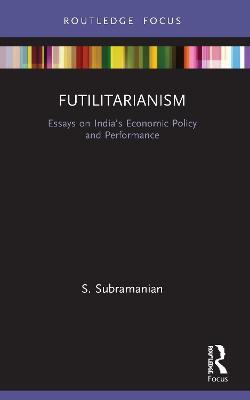 Futilitarianism: Essays on India’s Economic Policy and Performance - S. Subramanian - cover