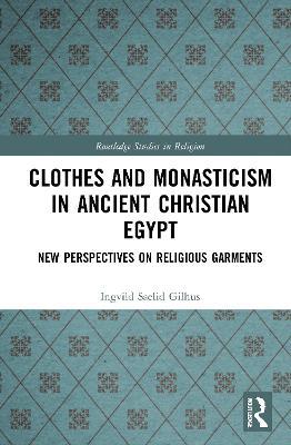 Clothes and Monasticism in Ancient Christian Egypt: A New Perspective on Religious Garments - Ingvild Sælid Gilhus - cover