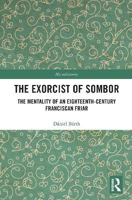The Exorcist of Sombor: The Mentality of an Eighteenth-Century Franciscan Friar - Dániel Bárth - cover