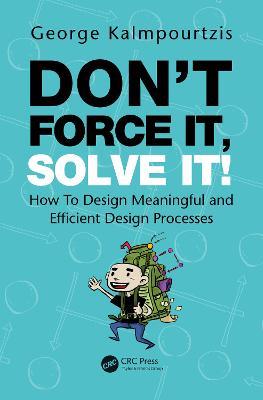 Don’t Force It, Solve It!: How To Design Meaningful and Efficient Design Processes - George Kalmpourtzis - cover