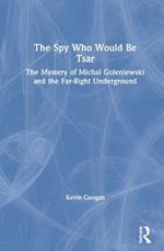 The Spy Who Would Be Tsar: The Mystery of Michal Goleniewski and the Far-Right Underground