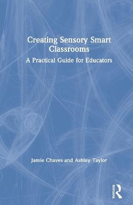 Creating Sensory Smart Classrooms: A Practical Guide for Educators - Jamie Chaves,Ashley Taylor - cover