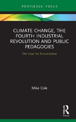 Climate Change, The Fourth Industrial Revolution and Public Pedagogies: The Case for Ecosocialism - Mike Cole - cover