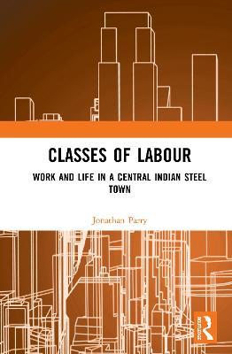 Classes of Labour: Work and Life in a Central Indian Steel Town - Jonathan Parry - cover