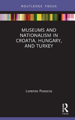 Museums and Nationalism in Croatia, Hungary, and Turkey - Lorenzo Posocco - cover
