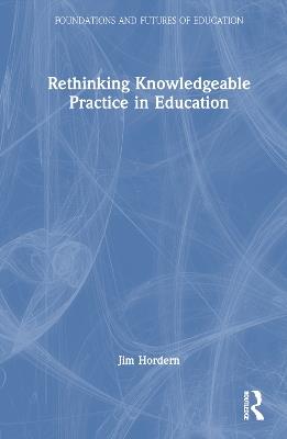 Rethinking Knowledgeable Practice in Education - Jim Hordern - cover