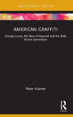 American Graffiti: George Lucas, the New Hollywood and the Baby Boom Generation - Peter Krämer - cover