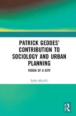 Patrick Geddes’ Contribution to Sociology and Urban Planning: Vision of A City - Indra Munshi - cover