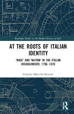 At the Roots of Italian Identity: 'Race' and 'Nation' in the Italian Risorgimento, 1796-1870 - Edoardo Marcello Barsotti - cover