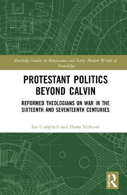 Protestant Politics Beyond Calvin: Reformed Theologians on War in the Sixteenth and Seventeenth Centuries - Ian Campbell,Floris Verhaart - cover