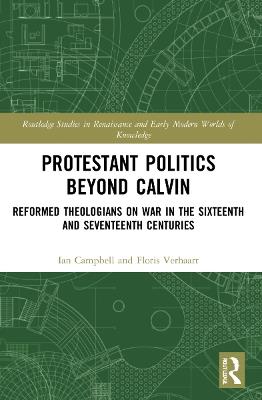 Protestant Politics Beyond Calvin: Reformed Theologians on War in the Sixteenth and Seventeenth Centuries - Ian Campbell,Floris Verhaart - cover