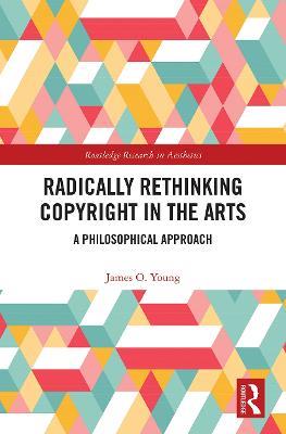 Radically Rethinking Copyright in the Arts: A Philosophical Approach - James Young - cover