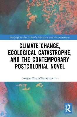 Climate Change, Ecological Catastrophe, and the Contemporary Postcolonial Novel - Justyna Poray-Wybranowska - cover