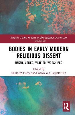 Bodies in Early Modern Religious Dissent: Naked, Veiled, Vilified, Worshiped - cover