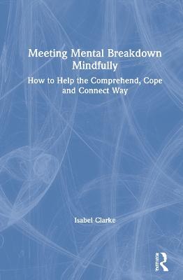 Meeting Mental Breakdown Mindfully: How to Help the Comprehend, Cope and Connect Way - Isabel Clarke - cover