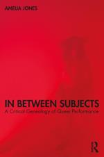 In Between Subjects: A Critical Genealogy of Queer Performance