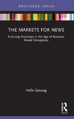 The Markets for News: Enduring Structures in the Age of Business Model Disruptions - Helle Sjøvaag - cover