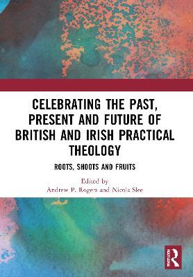 Celebrating the Past, Present and Future of British and Irish Practical Theology: Roots, Shoots and Fruits - cover