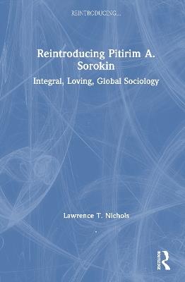 Reintroducing Pitirim A. Sorokin: Integral, Loving, Global Sociology - Lawrence T. Nichols - cover