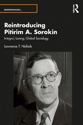 Reintroducing Pitirim A. Sorokin: Integral, Loving, Global Sociology - Lawrence T. Nichols - cover