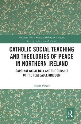 Catholic Social Teaching and Theologies of Peace in Northern Ireland: Cardinal Cahal Daly and the Pursuit of the Peaceable Kingdom - Maria Power - cover
