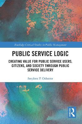 Public Service Logic: Creating Value for Public Service Users, Citizens, and Society Through Public Service Delivery - Stephen Osborne - cover