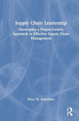 Supply Chain Leadership: Developing a People-Centric Approach to Effective Supply Chain Management - Peter W. Robertson - cover