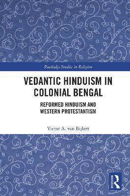 Vedantic Hinduism in Colonial Bengal: Reformed Hinduism and Western Protestantism - Victor A. van Bijlert - cover