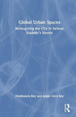 Global Urban Spaces: Reimagining the City in Salman Rushdie’s Novels - Madhumita Roy,Anjali Gera Roy - cover