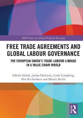 Free Trade Agreements and Global Labour Governance: The European Union’s Trade-Labour Linkage in a Value Chain World - Adrian Smith,James Harrison,Liam Campling - cover