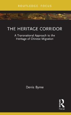 The Heritage Corridor: A Transnational Approach to the Heritage of Chinese Migration - Denis Byrne - cover