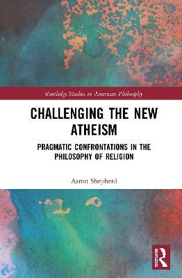 Challenging the New Atheism: Pragmatic Confrontations in the Philosophy of Religion - Aaron Shepherd - cover