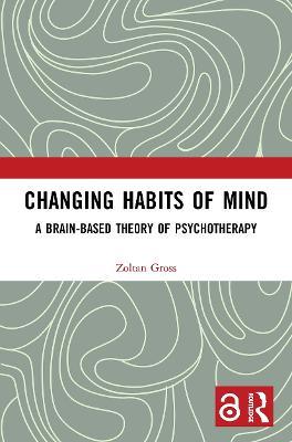 Changing Habits of Mind: A Brain-Based Theory of Psychotherapy - Zoltan Gross - cover