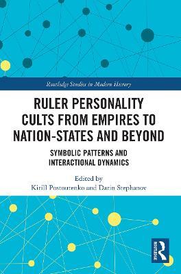 Ruler Personality Cults from Empires to Nation-States and Beyond: Symbolic Patterns and Interactional Dynamics - cover