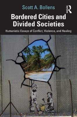 Bordered Cities and Divided Societies: Humanistic Essays of Conflict, Violence, and Healing - Scott A. Bollens - cover
