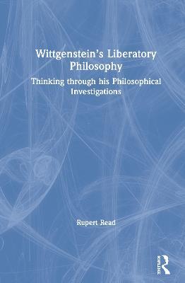 Wittgenstein’s Liberatory Philosophy: Thinking Through His Philosophical Investigations - Rupert Read - cover
