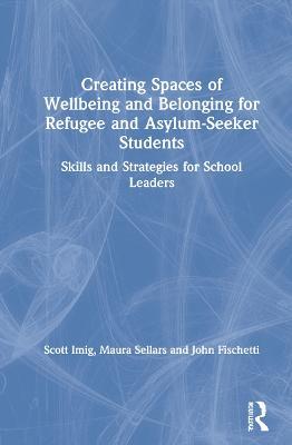 Creating Spaces of Wellbeing and Belonging for Refugee and Asylum-Seeker Students: Skills and Strategies for School Leaders - Scott Imig,Maura Sellars,John Fischetti - cover