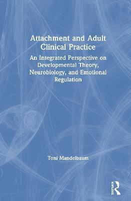 Attachment and Adult Clinical Practice: An Integrated Perspective on Developmental Theory, Neurobiology, and Emotional Regulation - Toni Mandelbaum - cover