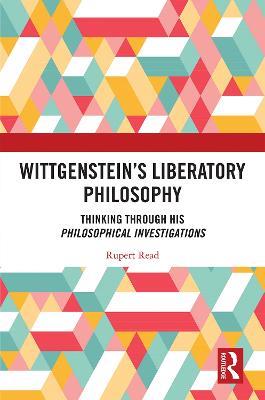 Wittgenstein’s Liberatory Philosophy: Thinking Through His Philosophical Investigations - Rupert Read - cover