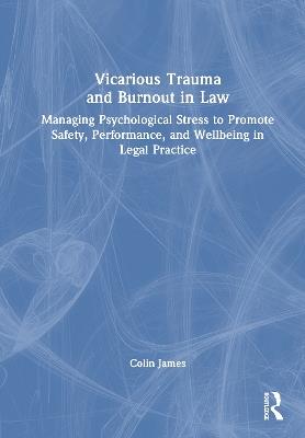 Vicarious Trauma and Burnout in Law: Managing Psychological Stress to Promote Safety, Performance, and Wellbeing in Legal Practice - Colin James - cover