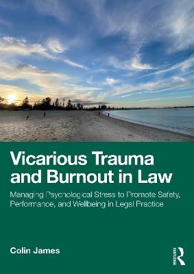 Vicarious Trauma and Burnout in Law: Managing Psychological Stress to Promote Safety, Performance, and Wellbeing in Legal Practice - Colin James - cover